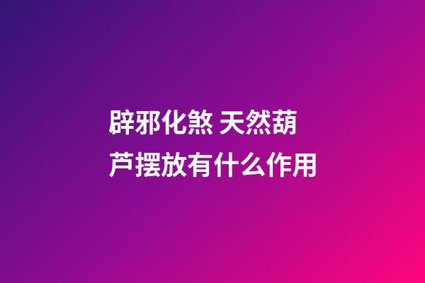 辟邪化煞 天然葫芦摆放有什么作用